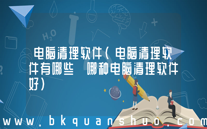 电脑清理软件(电脑清理软件有哪些 哪种电脑清理软件好)